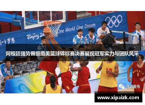 阿根廷强势晋级南美篮球锦标赛决赛展现冠军实力与团队风采