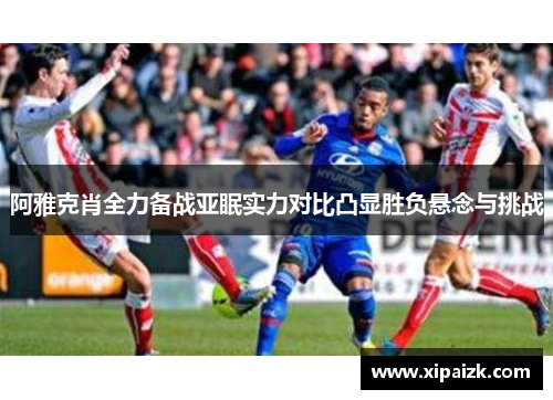 阿雅克肖全力备战亚眠实力对比凸显胜负悬念与挑战 阿雅克肖全力备战亚眠实力对比凸显胜负悬念与挑战