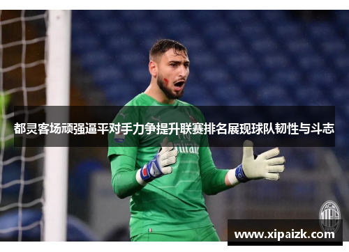 都灵客场顽强逼平对手力争提升联赛排名展现球队韧性与斗志