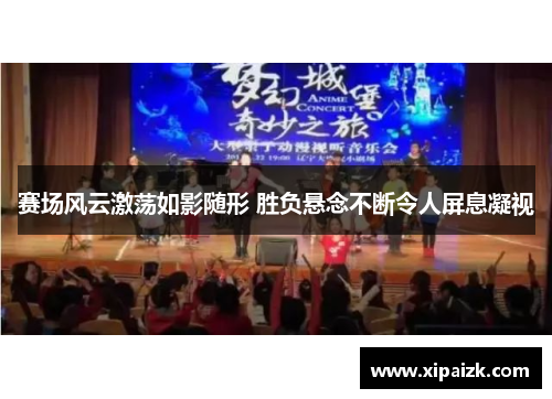 赛场风云激荡如影随形 胜负悬念不断令人屏息凝视 赛场风云激荡如影随形 胜负悬念不断令人屏息凝视