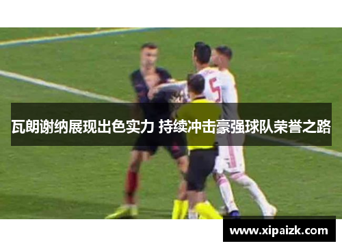 瓦朗谢纳展现出色实力 持续冲击豪强球队荣誉之路