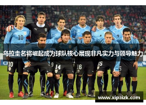 乌拉圭名将崛起成为球队核心展现非凡实力与领导魅力
