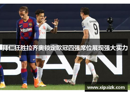 拜仁狂胜拉齐奥锁定欧冠四强席位展现强大实力