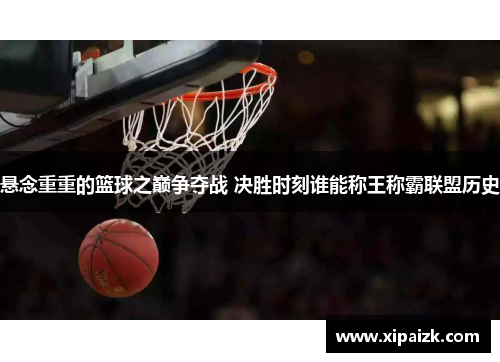 悬念重重的篮球之巅争夺战 决胜时刻谁能称王称霸联盟历史