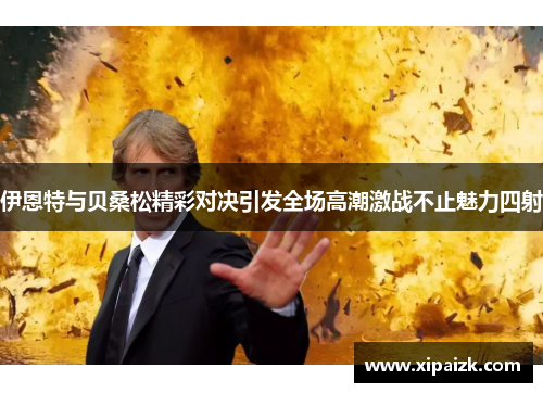 伊恩特与贝桑松精彩对决引发全场高潮激战不止魅力四射