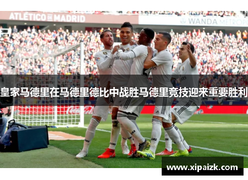 皇家马德里在马德里德比中战胜马德里竞技迎来重要胜利