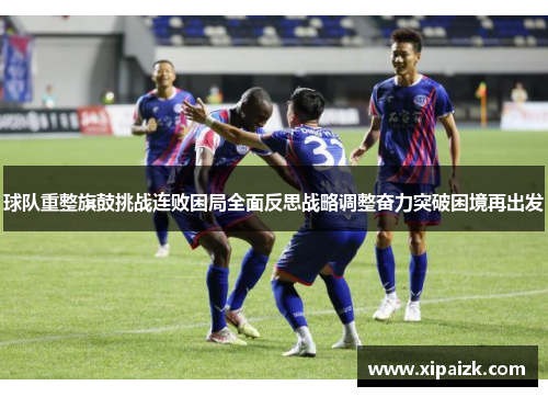 球队重整旗鼓挑战连败困局全面反思战略调整奋力突破困境再出发