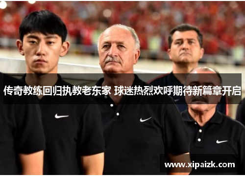 传奇教练回归执教老东家 球迷热烈欢呼期待新篇章开启