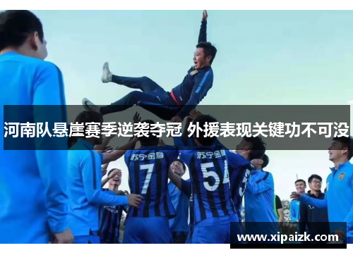 河南队悬崖赛季逆袭夺冠 外援表现关键功不可没