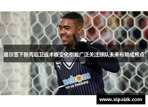 里尔签下新秀后卫战术板变化引发广泛关注球队未来布局成焦点