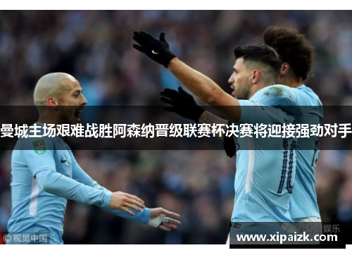 曼城主场艰难战胜阿森纳晋级联赛杯决赛将迎接强劲对手