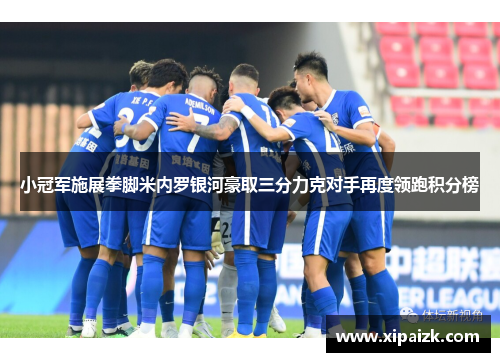 小冠军施展拳脚米内罗银河豪取三分力克对手再度领跑积分榜 小冠军施展拳脚米内罗银河豪取三分力克对手再度领跑积分榜