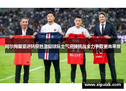 阿尔梅里亚逆转获胜激励球队士气迎接挑战全力争取更高荣誉