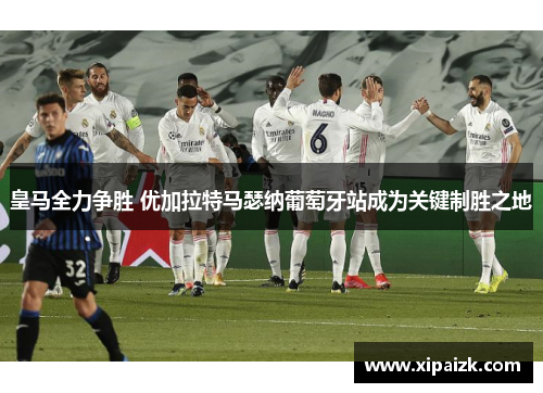 皇马全力争胜 优加拉特马瑟纳葡萄牙站成为关键制胜之地