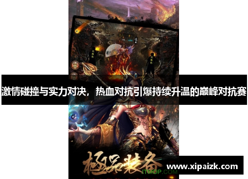 激情碰撞与实力对决，热血对抗引爆持续升温的巅峰对抗赛