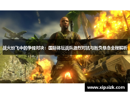 战火纷飞中的争锋对决:国际体坛战队激烈对抗与胜负悬念全程解析 战火纷飞中的争锋对决:国际体坛战队激烈对抗与胜负悬念全程解析