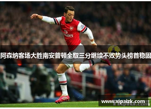 阿森纳客场大胜南安普顿全取三分继续不败势头榜首稳固