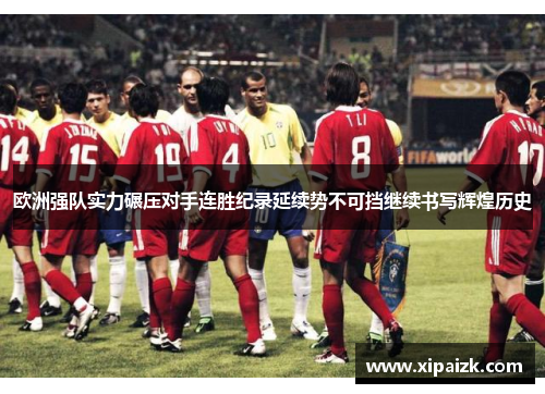 欧洲强队实力碾压对手连胜纪录延续势不可挡继续书写辉煌历史 欧洲强队实力碾压对手连胜纪录延续势不可挡继续书写辉煌历史