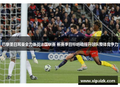 巴黎圣日耳曼全力备战法国联赛 新赛季目标明确提升球队整体竞争力