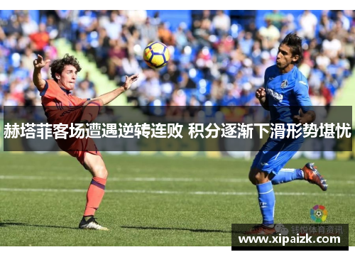 赫塔菲客场遭遇逆转连败 积分逐渐下滑形势堪忧