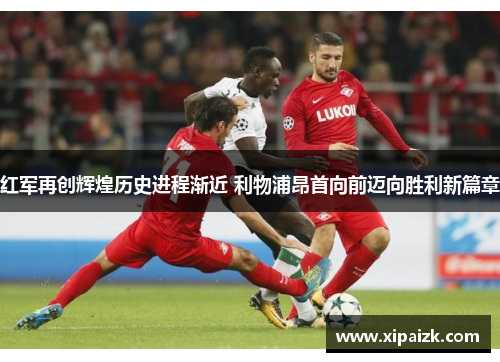 红军再创辉煌历史进程渐近 利物浦昂首向前迈向胜利新篇章