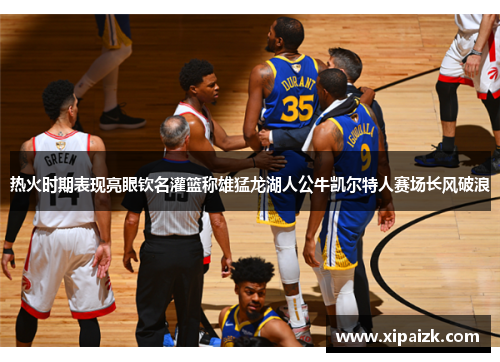 热火时期表现亮眼钦名灌篮称雄猛龙湖人公牛凯尔特人赛场长风破浪
