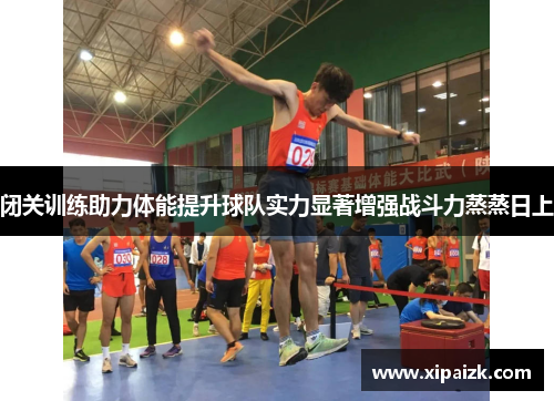 闭关训练助力体能提升球队实力显著增强战斗力蒸蒸日上