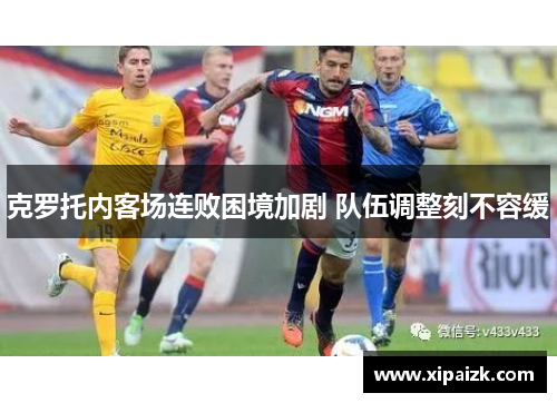 克罗托内客场连败困境加剧 队伍调整刻不容缓