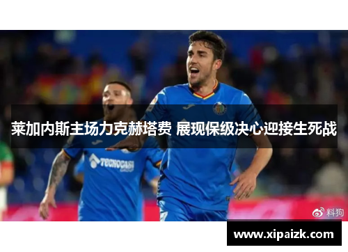 莱加内斯主场力克赫塔费 展现保级决心迎接生死战