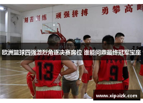 欧洲篮球四强激烈角逐决赛席位 谁能问鼎最终冠军宝座 欧洲篮球四强激烈角逐决赛席位 谁能问鼎最终冠军宝座