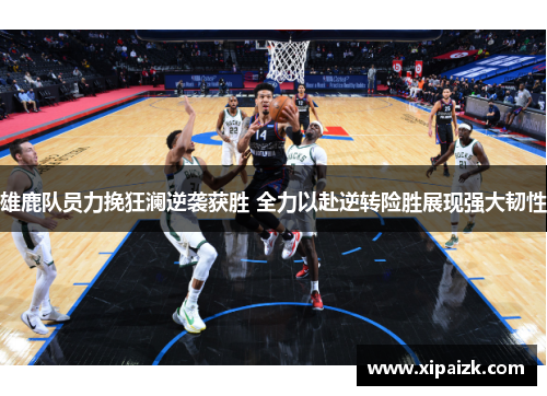 雄鹿队员力挽狂澜逆袭获胜 全力以赴逆转险胜展现强大韧性