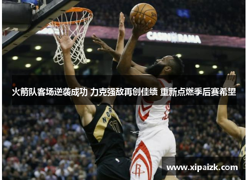 火箭队客场逆袭成功 力克强敌再创佳绩 重新点燃季后赛希望