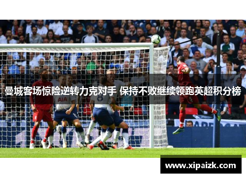 曼城客场惊险逆转力克对手 保持不败继续领跑英超积分榜