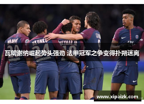 瓦朗谢纳崛起势头强劲 法甲冠军之争变得扑朔迷离