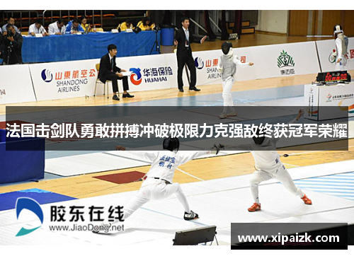 法国击剑队勇敢拼搏冲破极限力克强敌终获冠军荣耀