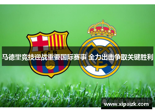 马德里竞技迎战重要国际赛事 全力出击争取关键胜利