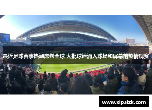 最近足球赛事热潮席卷全球 大批球迷涌入球场和屏幕前热情观赛