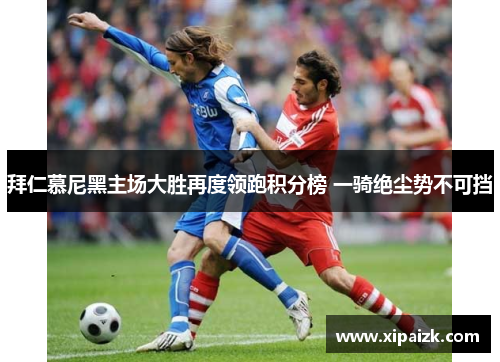 拜仁慕尼黑主场大胜再度领跑积分榜 一骑绝尘势不可挡