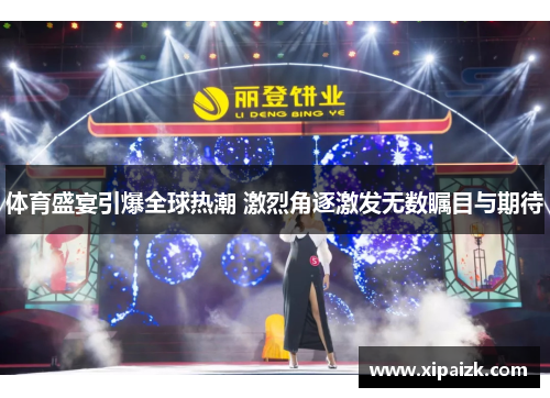 体育盛宴引爆全球热潮 激烈角逐激发无数瞩目与期待 体育盛宴引爆全球热潮 激烈角逐激发无数瞩目与期待