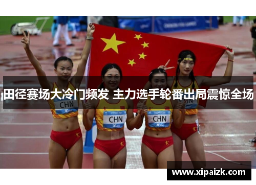 田径赛场大冷门频发 主力选手轮番出局震惊全场
