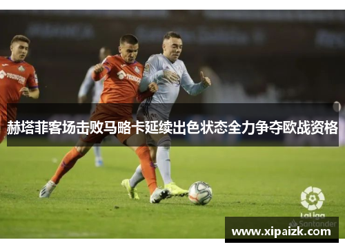 赫塔菲客场击败马略卡延续出色状态全力争夺欧战资格