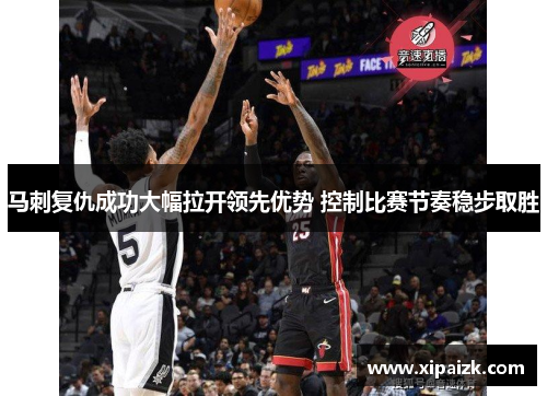 马刺复仇成功大幅拉开领先优势 控制比赛节奏稳步取胜 马刺复仇成功大幅拉开领先优势 控制比赛节奏稳步取胜