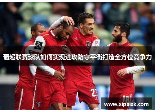 葡超联赛球队如何实现进攻防守平衡打造全方位竞争力 葡超联赛球队如何实现进攻防守平衡打造全方位竞争力